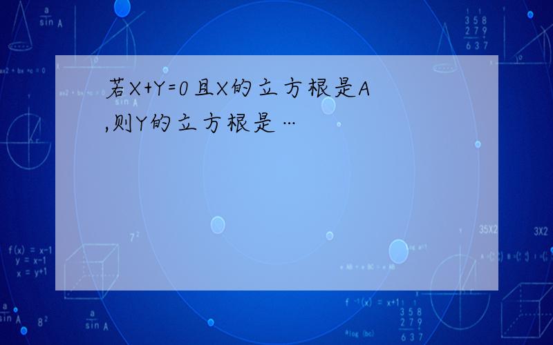 若X+Y=0且X的立方根是A,则Y的立方根是…