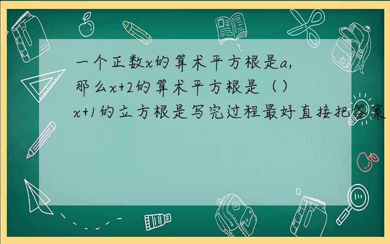 一个正数x的算术平方根是a,那么x+2的算术平方根是（）x+1的立方根是写完过程最好直接把答案写出来.