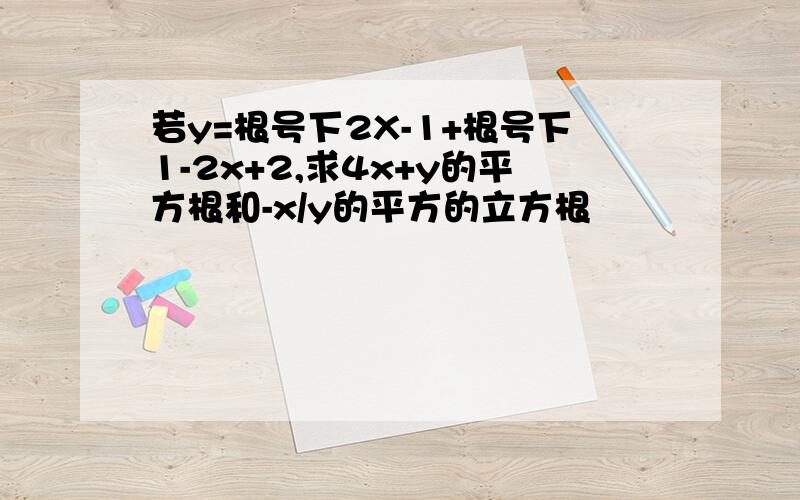 若y=根号下2X-1+根号下1-2x+2,求4x+y的平方根和-x/y的平方的立方根