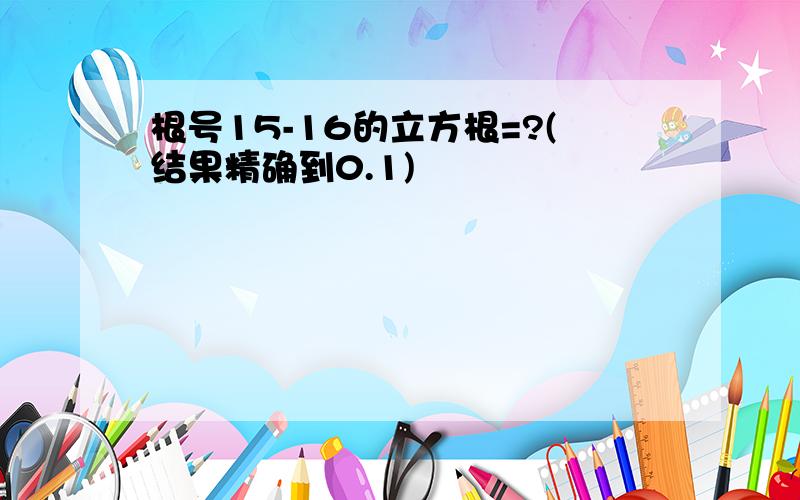 根号15-16的立方根=?(结果精确到0.1)