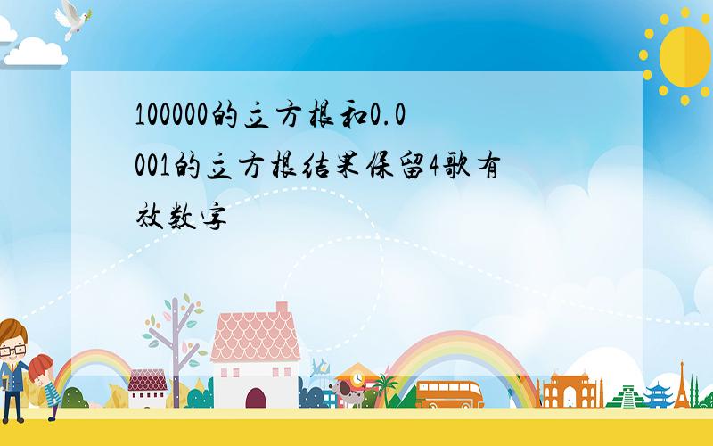 100000的立方根和0.0001的立方根结果保留4歌有效数字