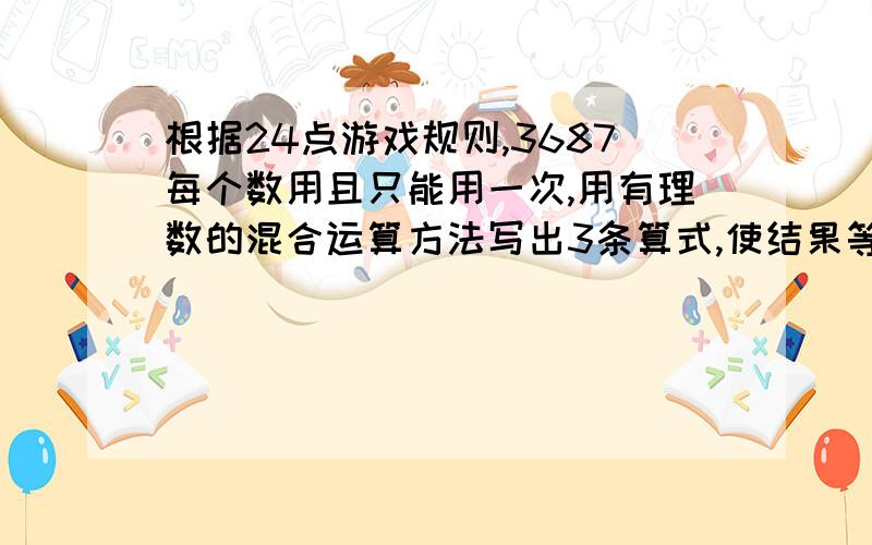 根据24点游戏规则,3687每个数用且只能用一次,用有理数的混合运算方法写出3条算式,使结果等于24