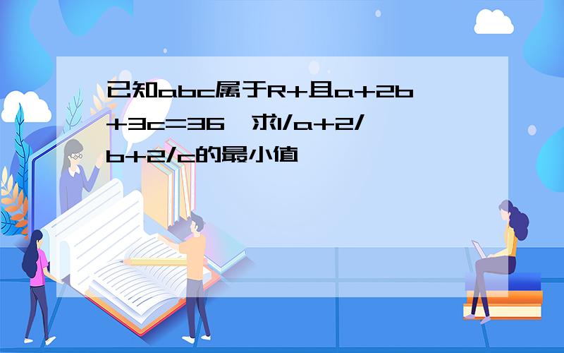 已知abc属于R+且a+2b+3c=36,求1/a+2/b+2/c的最小值