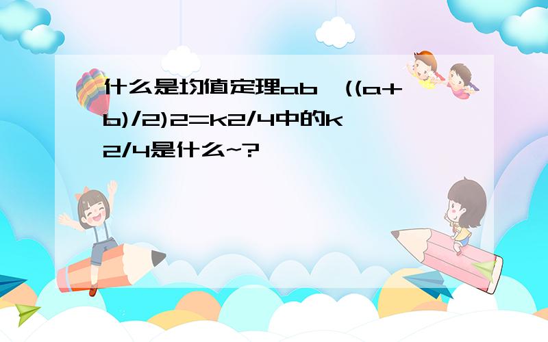 什么是均值定理ab≤((a+b)/2)2=k2/4中的k2/4是什么~?