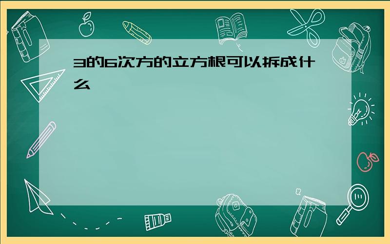 3的6次方的立方根可以拆成什么