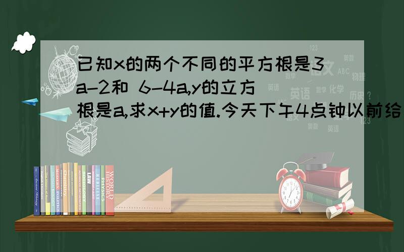 已知x的两个不同的平方根是3a-2和 6-4a,y的立方根是a,求x+y的值.今天下午4点钟以前给我!