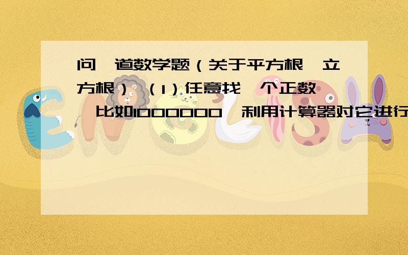 问一道数学题（关于平方根、立方根） （1）任意找一个正数,比如1000000,利用计算器对它进行开平方,再对得到的平方根进行开平方……如此进行下去,你有什么发现,写出来.你能说明其中的道