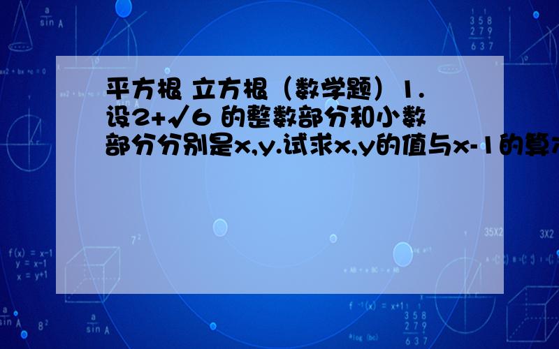 平方根 立方根（数学题）1.设2+√6 的整数部分和小数部分分别是x,y.试求x,y的值与x-1的算术平方根2.小离想用一块面积为400cm²的正方形纸片,沿着边的方向裁处一块面积为300cm²的长方形