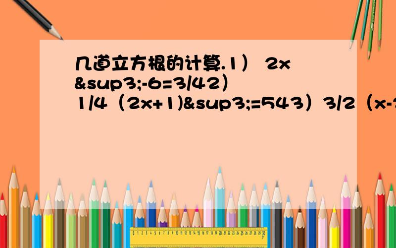 几道立方根的计算.1） 2x³-6=3/42）1/4（2x+1)³=543）3/2（x-2)³+3/2=0算来算去都是无限小数.不是说答案不能是无限小数.只是觉得奇怪.