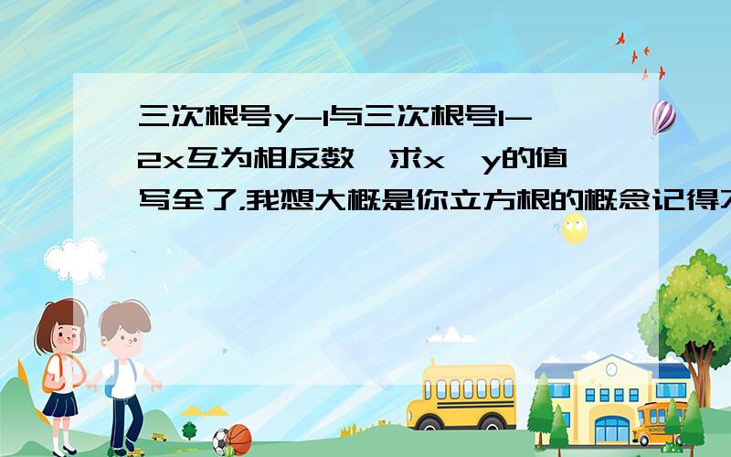 三次根号y-1与三次根号1-2x互为相反数,求x,y的值写全了，我想大概是你立方根的概念记得不全了。