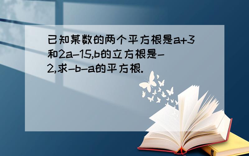 已知某数的两个平方根是a+3和2a-15,b的立方根是-2,求-b-a的平方根.