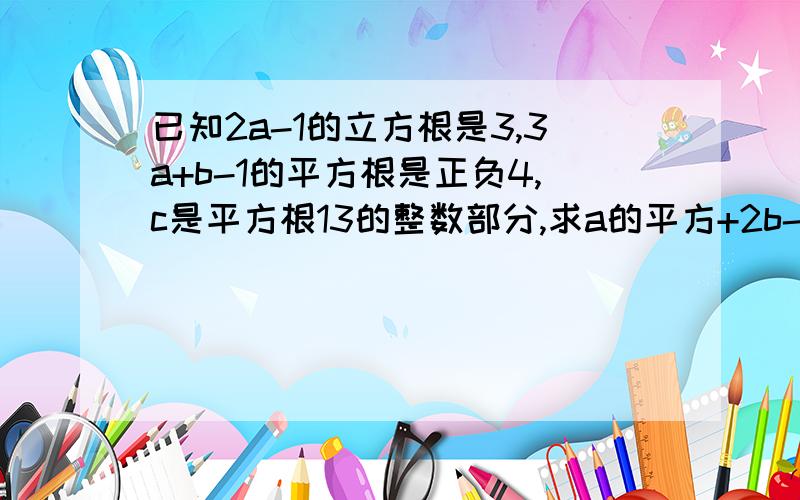 已知2a-1的立方根是3,3a+b-1的平方根是正负4,c是平方根13的整数部分,求a的平方+2b-c+1的平方根