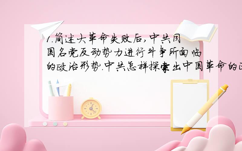 1.简述大革命失败后,中共同国名党反动势力进行斗争所面临的政治形势.中共怎样探索出中国革命的正确道路的?结合中国有关情况分析说明中国为什么必须走这条道路?2.重庆谈判的历史背景