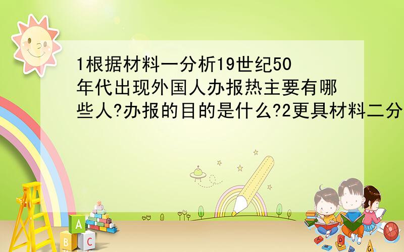 1根据材料一分析19世纪50年代出现外国人办报热主要有哪些人?办报的目的是什么?2更具材料二分析《申报》的内容有什么特点3根据材料三分析《申报》馆的建筑特点,并分析出改建筑风格的原