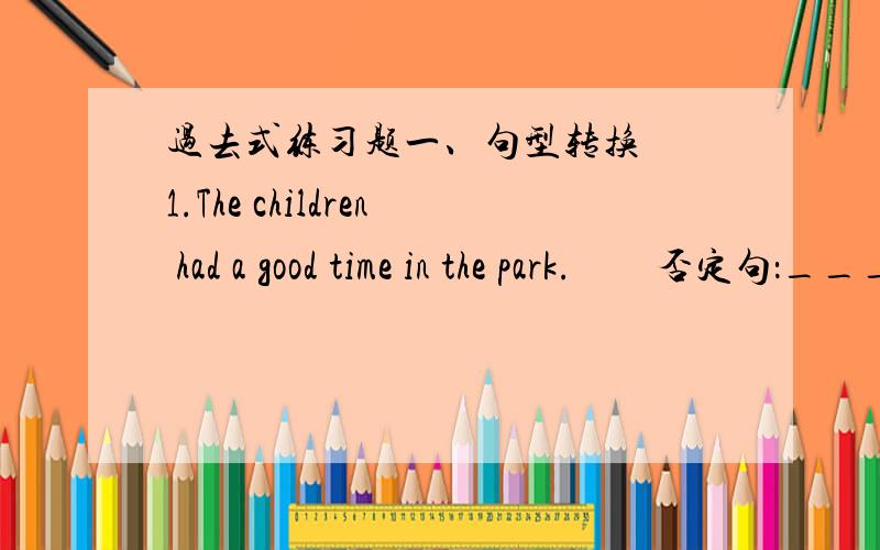 过去式练习题一、句型转换　　1.The children had a good time in the park.　　否定句：__________________________________________　　一般疑问句：________________________________________　　对划线部分提问：___________