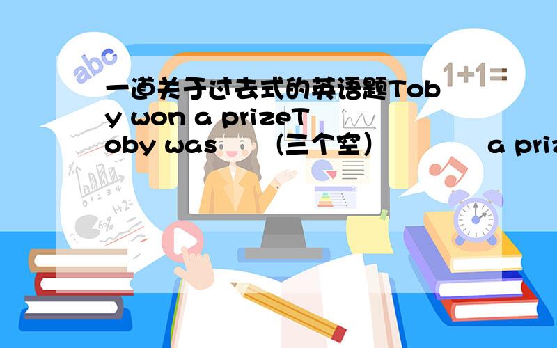 一道关于过去式的英语题Toby won a prizeToby was       (三个空）            a prize