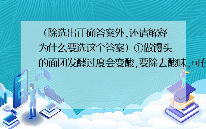 （除选出正确答案外,还请解释为什么要选这个答案）①做馒头的面团发酵过度会变酸,要除去酸味,可在面团中加入?A 氢氧化钠 B 氧化钙 C 碳酸钠 D 氯化钠②若将含有硫酸的硫酸镁溶液中和至