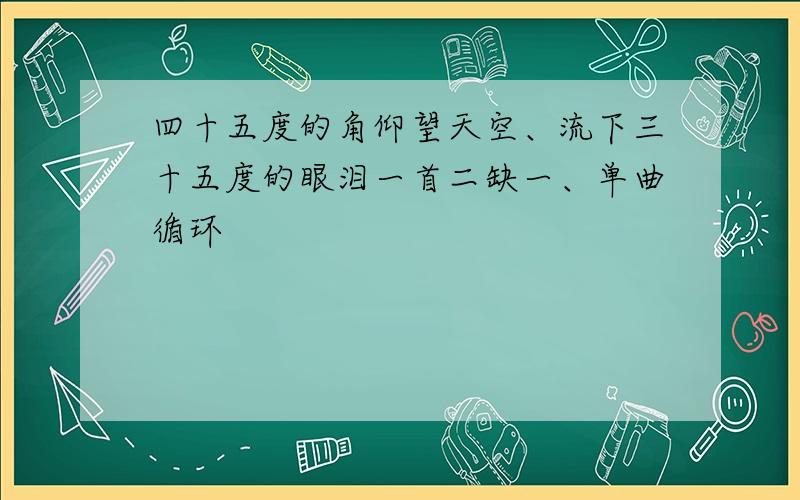 四十五度的角仰望天空、流下三十五度的眼泪一首二缺一、单曲循环