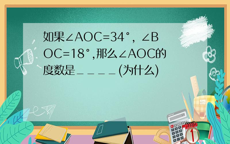 如果∠AOC=34°, ∠BOC=18°,那么∠AOC的度数是____(为什么)