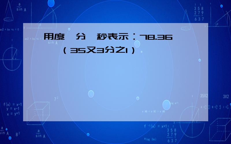 用度、分、秒表示：78.36° （35又3分之1）°