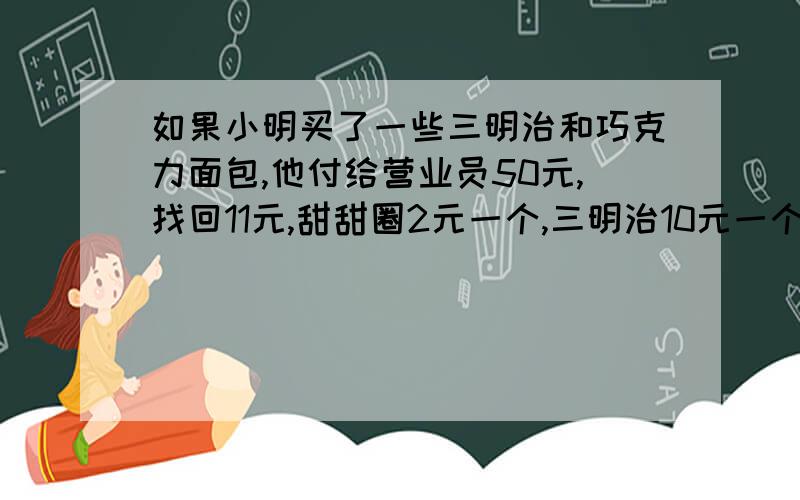 如果小明买了一些三明治和巧克力面包,他付给营业员50元,找回11元,甜甜圈2元一个,三明治10元一个,巧克力面包5元一个