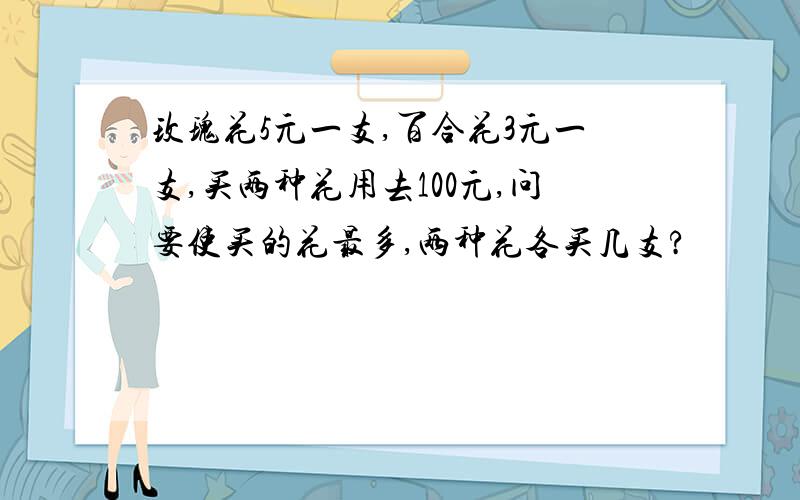 玫瑰花5元一支,百合花3元一支,买两种花用去100元,问要使买的花最多,两种花各买几支?