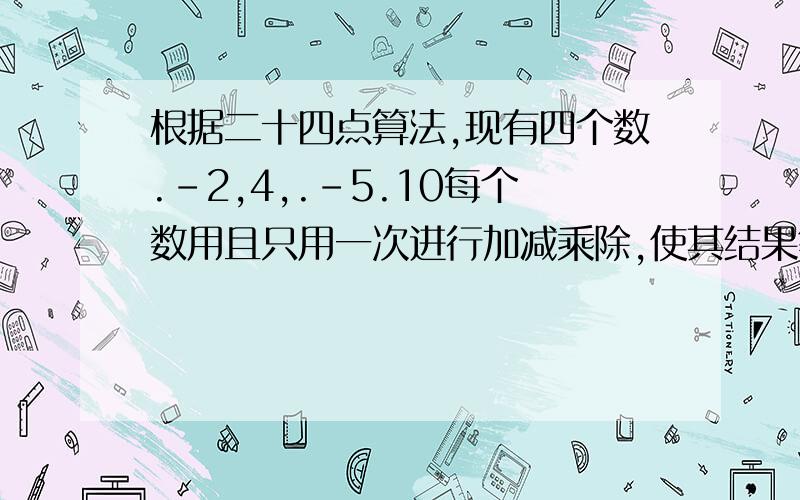 根据二十四点算法,现有四个数.-2,4,.-5.10每个数用且只用一次进行加减乘除,使其结果等于24