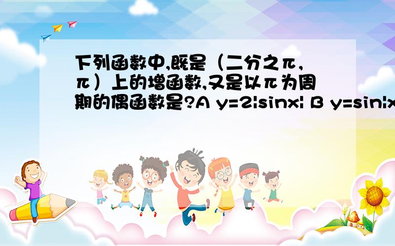 下列函数中,既是（二分之π,π）上的增函数,又是以π为周期的偶函数是?A y=2|sinx| B y=sin|x| C y=|cos2x| D y=cos|2x|