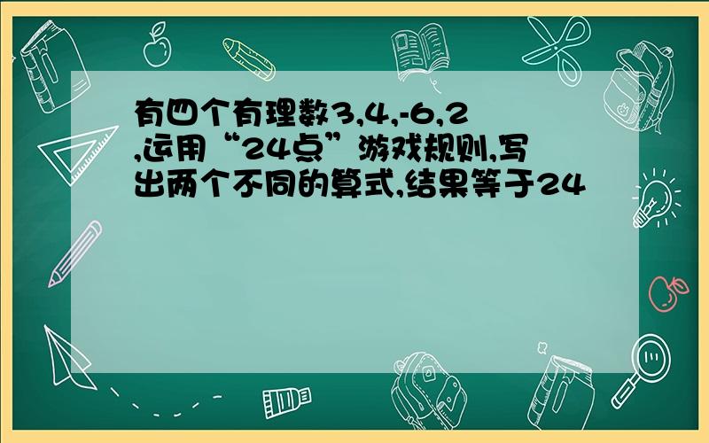 有四个有理数3,4,-6,2,运用“24点”游戏规则,写出两个不同的算式,结果等于24