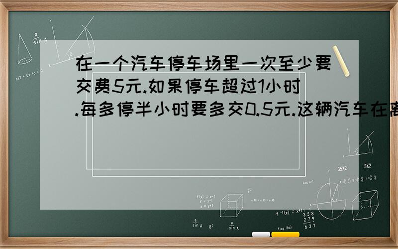 在一个汽车停车场里一次至少要交费5元.如果停车超过1小时.每多停半小时要多交0.5元.这辆汽车在离开停车场时交了7.5元停车费,这辆汽车停了几小时?