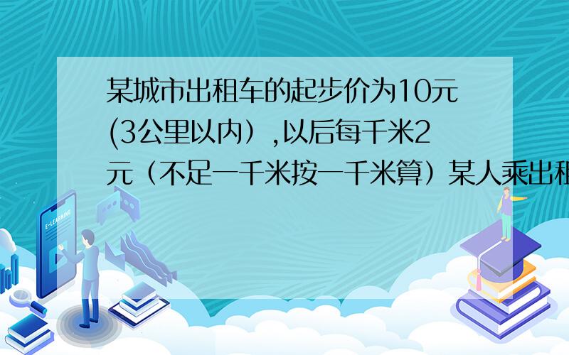 某城市出租车的起步价为10元(3公里以内）,以后每千米2元（不足一千米按一千米算）某人乘出租车花费19元,他大概行驶了多少千米