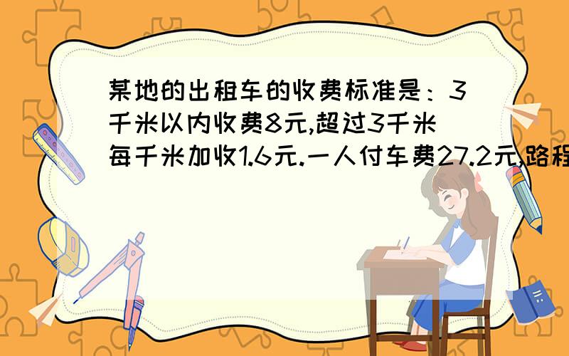 某地的出租车的收费标准是：3千米以内收费8元,超过3千米每千米加收1.6元.一人付车费27.2元,路程有多远