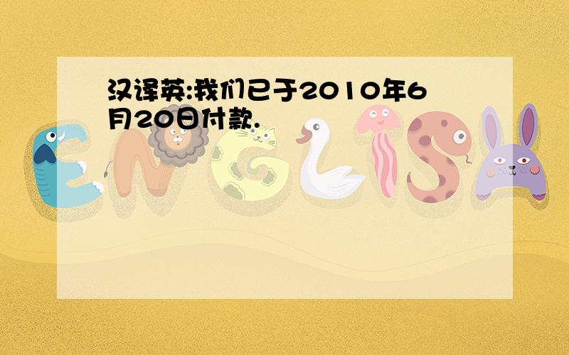 汉译英:我们已于2010年6月20日付款.