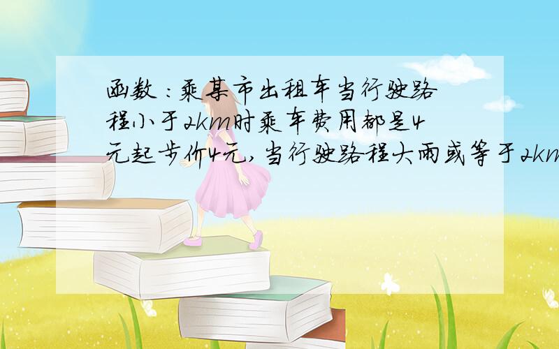 函数 ：乘某市出租车当行驶路程小于2km时乘车费用都是4元起步价4元,当行驶路程大雨或等于2km时超过2km部分每千米收费1.5元按照常规计算器上的金额四舍五入后取整数（如计算机显示的数字