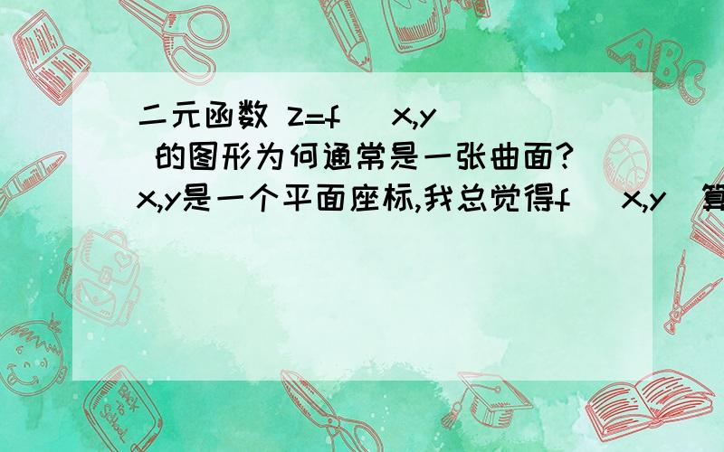 二元函数 z=f (x,y) 的图形为何通常是一张曲面?x,y是一个平面座标,我总觉得f (x,y)算出的结果也是一个确定的值,这些值怎么会组成一个曲面而不是平面,怎么样才能比较感性地想象出一个这样的