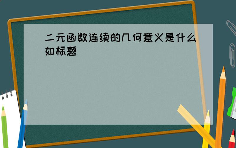 二元函数连续的几何意义是什么如标题