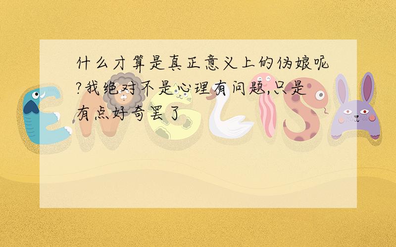 什么才算是真正意义上的伪娘呢?我绝对不是心理有问题,只是有点好奇罢了