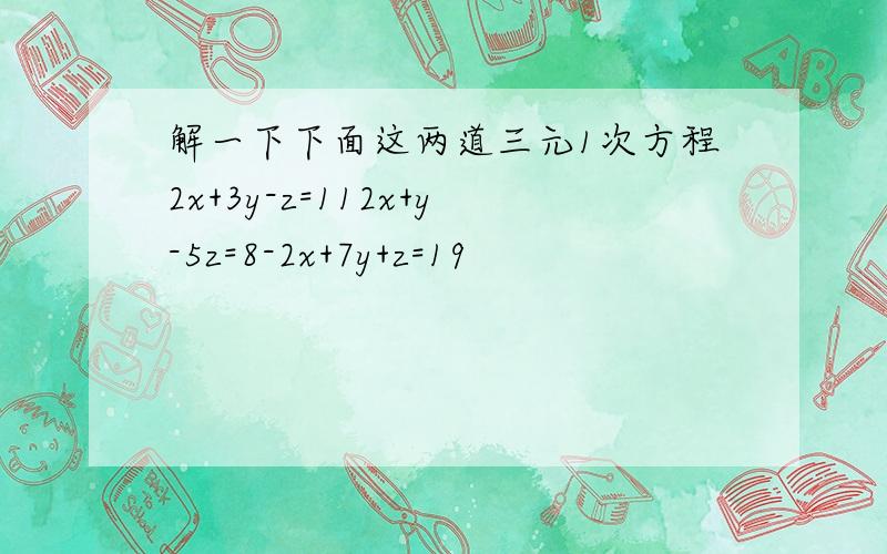 解一下下面这两道三元1次方程2x+3y-z=112x+y-5z=8-2x+7y+z=19