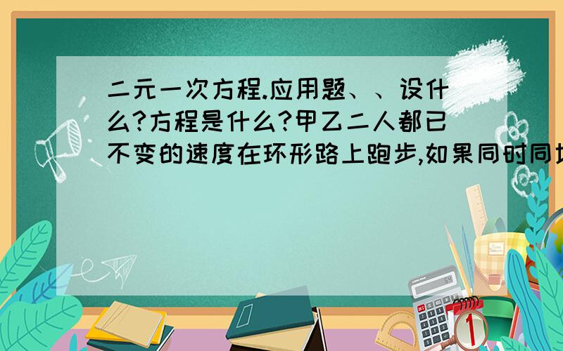 二元一次方程.应用题、、设什么?方程是什么?甲乙二人都已不变的速度在环形路上跑步,如果同时同地出发.相向而行,每隔2分相遇一次；如果同向而行,每隔6分相遇一次.已知甲比乙跑的快,甲