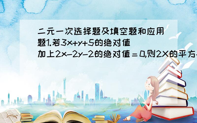 二元一次选择题及填空题和应用题1.若3x+y+5的绝对值加上2x-2y-2的绝对值＝0,则2X的平方-3xy的值是（ ）A14 B-4 C-12 D122．若a-b个X减去a+b-2个2y＝11是二元一次方程,那么a,b的值分别是（ ）A1,0 B0,-1 C2,