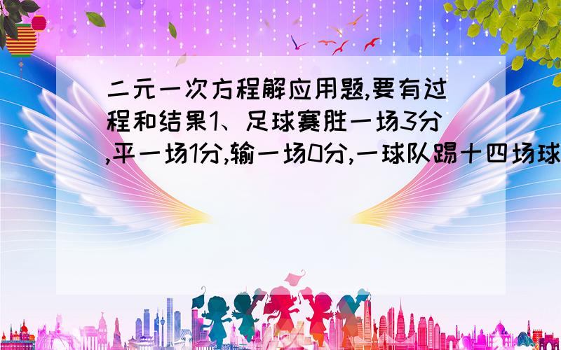 二元一次方程解应用题,要有过程和结果1、足球赛胜一场3分,平一场1分,输一场0分,一球队踢十四场球负五场球共得十九分,问这个球队胜了几场?2、某船的载重量是260吨容积为1000立方米,现有甲