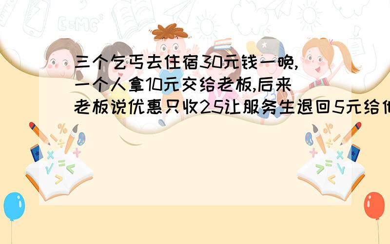 三个乞丐去住宿30元钱一晚,一个人拿10元交给老板,后来老板说优惠只收25让服务生退回5元给他们,服务生藏起来