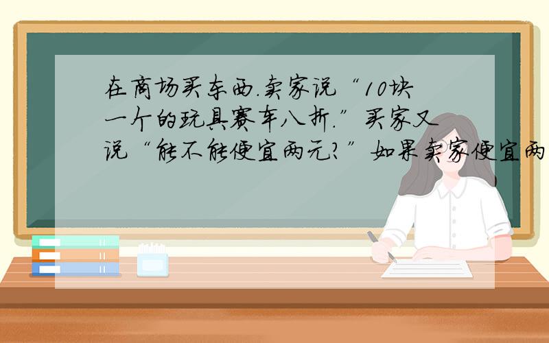 在商场买东西.卖家说“10块一个的玩具赛车八折.”买家又说“能不能便宜两元?”如果卖家便宜两元卖给了买家,他还能获利20%,试求一下一个玩具车进价多少?