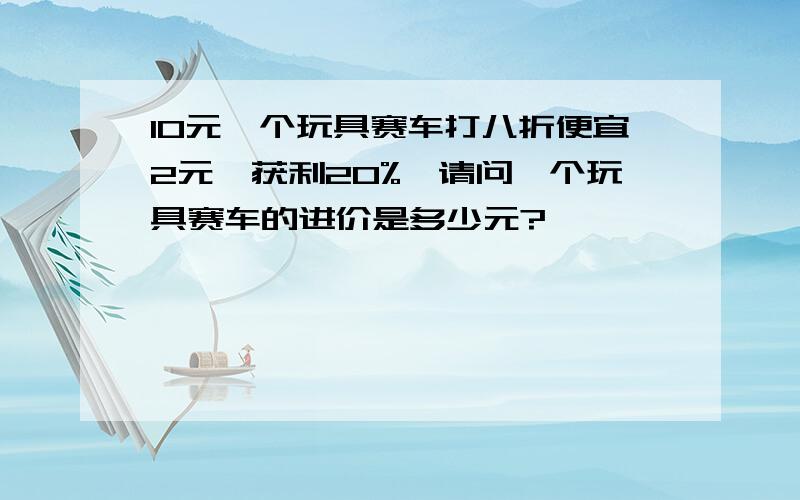 10元一个玩具赛车打八折便宜2元,获利20%,请问一个玩具赛车的进价是多少元?