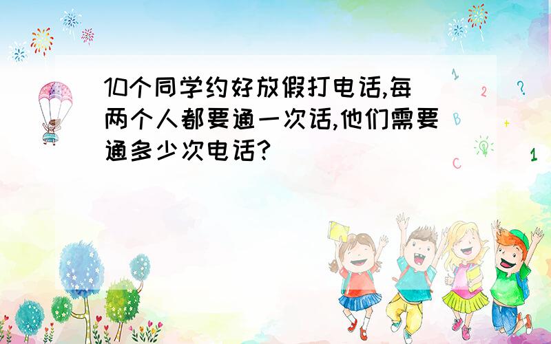 10个同学约好放假打电话,每两个人都要通一次话,他们需要通多少次电话?