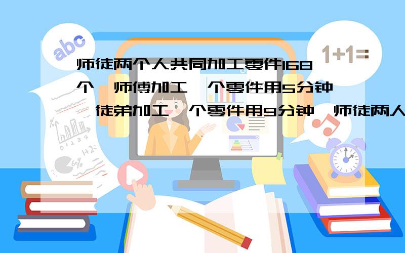 师徒两个人共同加工零件168个,师傅加工一个零件用5分钟,徒弟加工一个零件用9分钟,师徒两人各加工多少个零