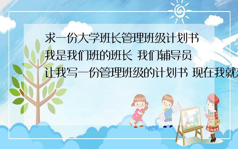 求一份大学班长管理班级计划书我是我们班的班长 我们辅导员让我写一份管理班级的计划书 现在我就想到几个方面 一方面是卫生 一方面是班级纪律问题 还有考勤 但词语组织不起来