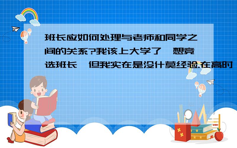 班长应如何处理与老师和同学之间的关系?我该上大学了,想竞选班长,但我实在是没什莫经验.在高时,我们班长就由于和老师走得太近,当老师的间谍而受到了同学们的排挤.那我应该如何去做,