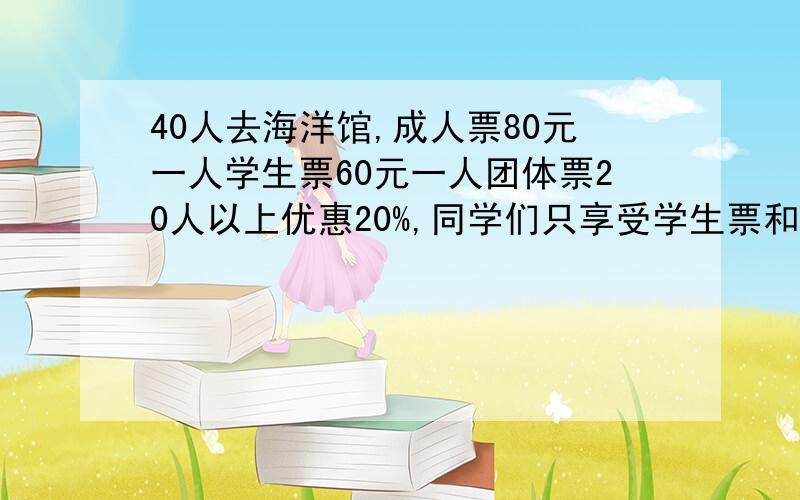 40人去海洋馆,成人票80元一人学生票60元一人团体票20人以上优惠20%,同学们只享受学生票和团体票一种优惠,可以怎样买票,那种买法合算?