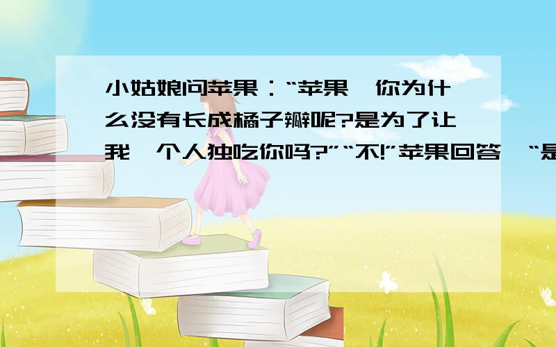 小姑娘问苹果：“苹果,你为什么没有长成橘子瓣呢?是为了让我一个人独吃你吗?”“不!”苹果回答,“是